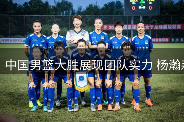 中国男篮大胜展现团队实力 杨瀚森表现抢眼